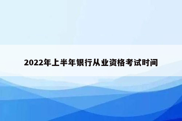 2022年上半年银行从业资格考试时间