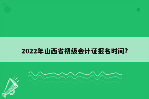 2022年山西省初级会计证报名时间?