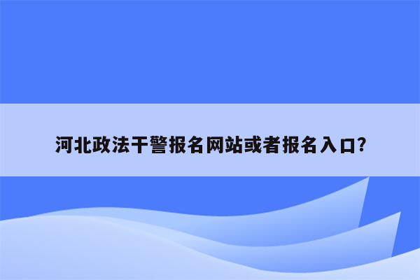 河北政法干警报名网站或者报名入口？