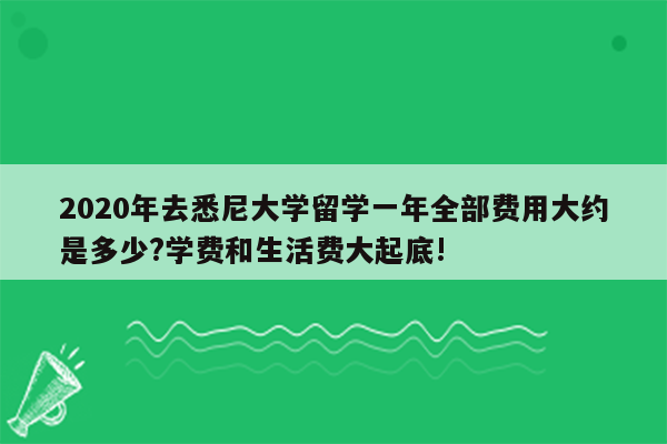 2020年去悉尼大学留学一年全部费用大约是多少?学费和生活费大起底!