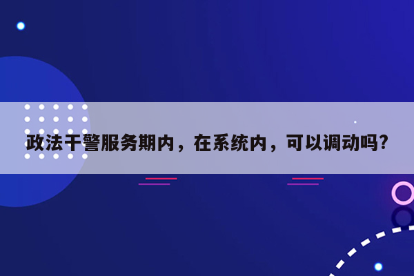 政法干警服务期内，在系统内，可以调动吗?