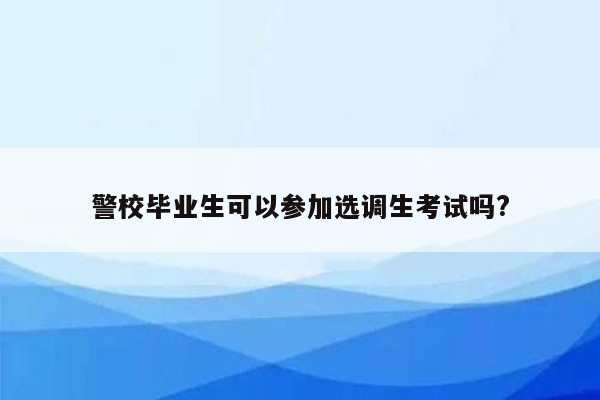 警校毕业生可以参加选调生考试吗?