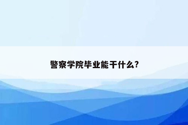 警察学院毕业能干什么?