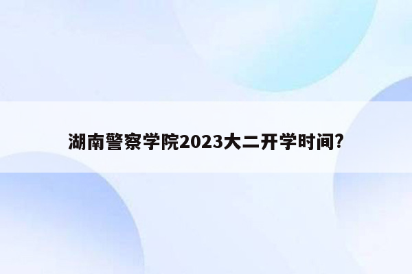 湖南警察学院2023大二开学时间?