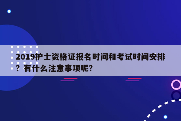 2019护士资格证报名时间和考试时间安排？有什么注意事项呢？