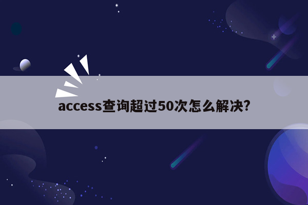 access查询超过50次怎么解决?