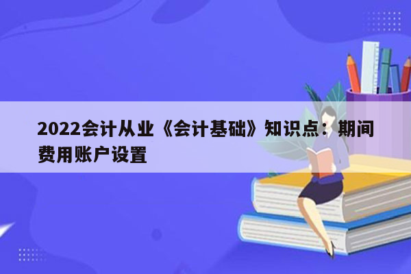 2022会计从业《会计基础》知识点：期间费用账户设置