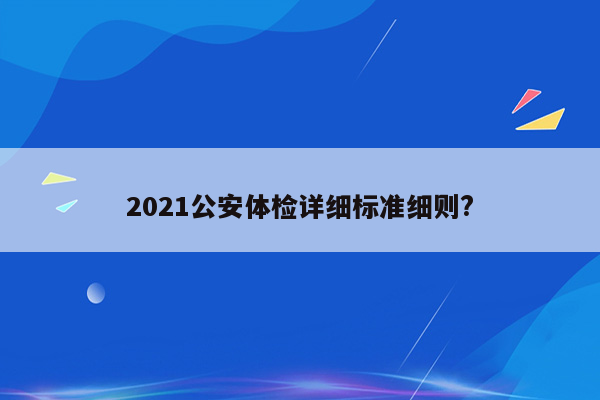 2021公安体检详细标准细则?