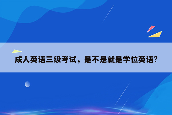 成人英语三级考试，是不是就是学位英语?