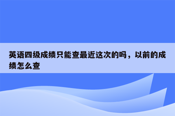 英语四级成绩只能查最近这次的吗，以前的成绩怎么查