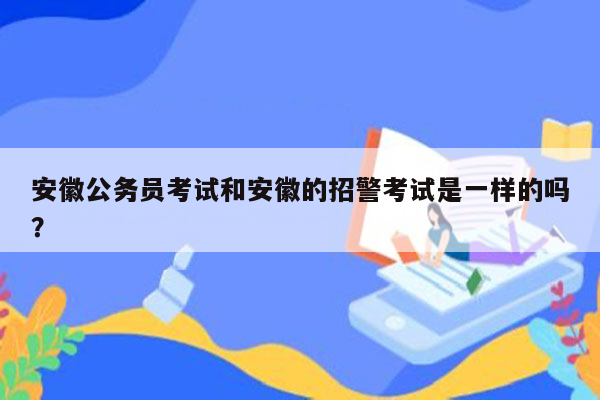 安徽公务员考试和安徽的招警考试是一样的吗？