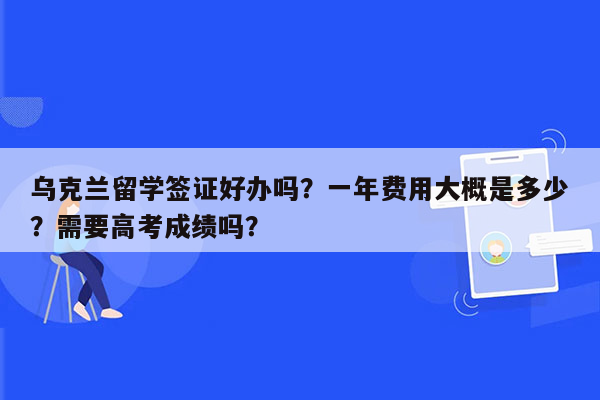 乌克兰留学签证好办吗？一年费用大概是多少？需要高考成绩吗？