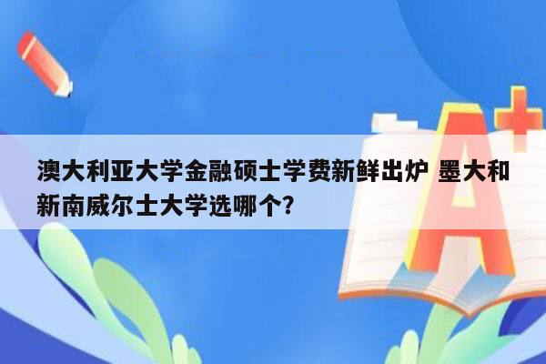 澳大利亚大学金融硕士学费新鲜出炉 墨大和新南威尔士大学选哪个？