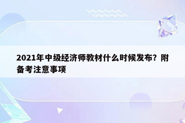 2021年中级经济师教材什么时候发布？附备考注意事项