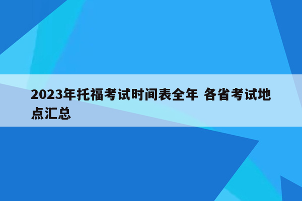 2023年托福考试时间表全年 各省考试地点汇总