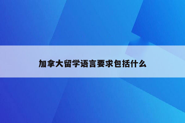 加拿大留学语言要求包括什么