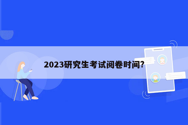 2023研究生考试阅卷时间?