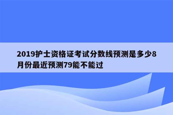 2019护士资格证考试分数线预测是多少8月份最近预测79能不能过