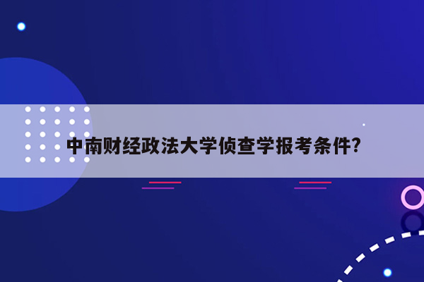 中南财经政法大学侦查学报考条件?