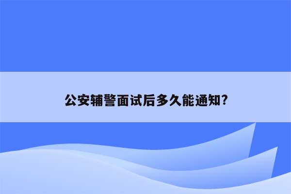 公安辅警面试后多久能通知?