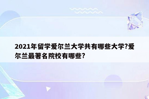 2021年留学爱尔兰大学共有哪些大学?爱尔兰最著名院校有哪些?