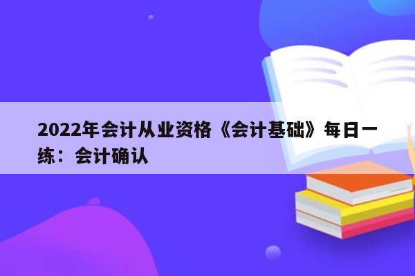 2022年会计从业资格《会计基础》每日一练：会计确认