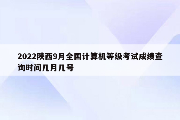 2022陕西9月全国计算机等级考试成绩查询时间几月几号