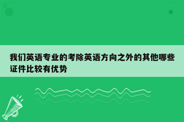 我们英语专业的考除英语方向之外的其他哪些证件比较有优势