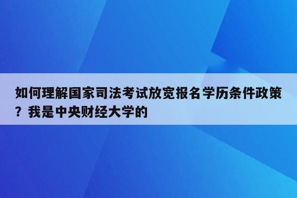 如何理解国家司法考试放宽报名学历条件政策？我是中央财经大学的