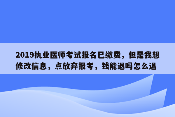 2019执业医师考试报名已缴费，但是我想修改信息，点放弃报考，钱能退吗怎么退