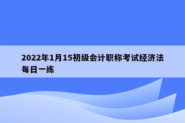 2022年1月15初级会计职称考试经济法每日一练