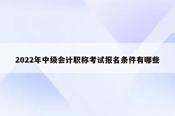 2022年中级会计职称考试报名条件有哪些