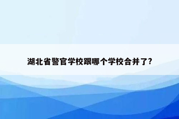 湖北省警官学校跟哪个学校合并了?