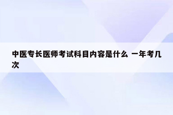 中医专长医师考试科目内容是什么 一年考几次