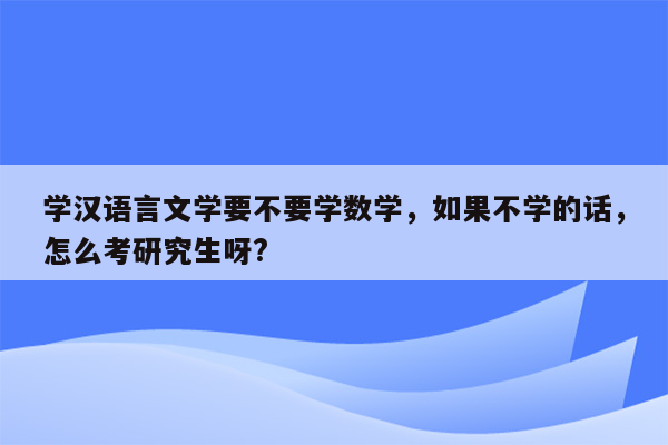 学汉语言文学要不要学数学，如果不学的话，怎么考研究生呀?