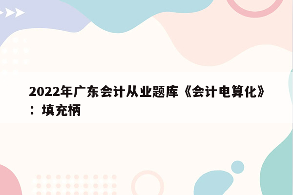 2022年广东会计从业题库《会计电算化》：填充柄