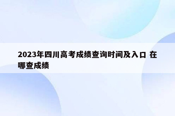 2023年四川高考成绩查询时间及入口 在哪查成绩