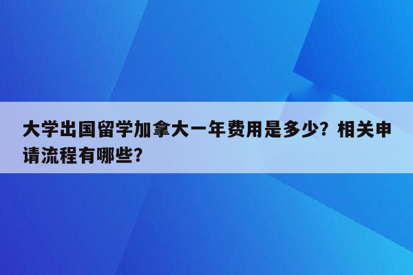 大学出国留学加拿大一年费用是多少？相关申请流程有哪些？