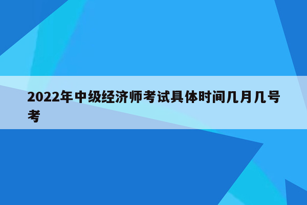 2022年中级经济师考试具体时间几月几号考