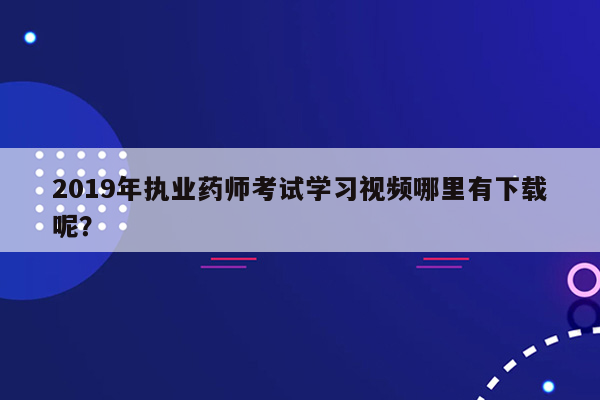 2019年执业药师考试学习视频哪里有下载呢？