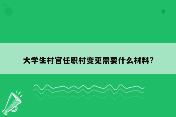 大学生村官任职村变更需要什么材料?