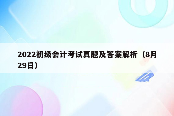 2022初级会计考试真题及答案解析（8月29日）