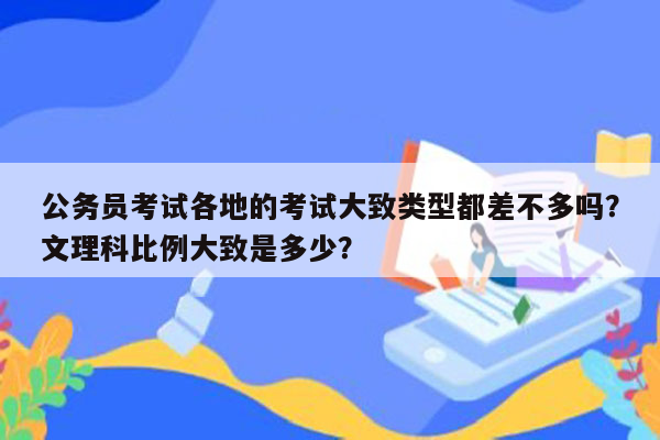 公务员考试各地的考试大致类型都差不多吗？文理科比例大致是多少？