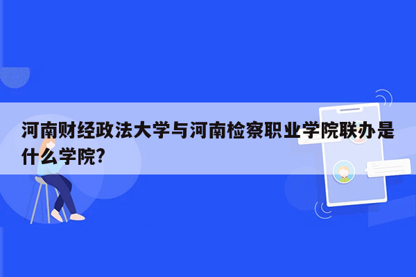 河南财经政法大学与河南检察职业学院联办是什么学院?