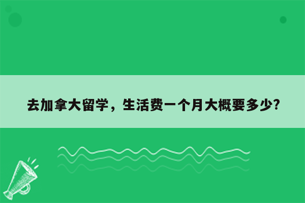 去加拿大留学，生活费一个月大概要多少?