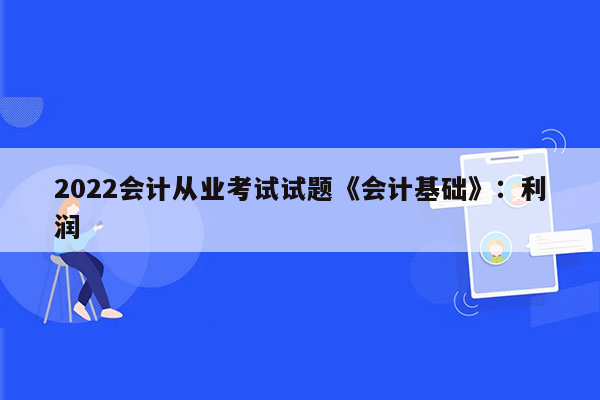 2022会计从业考试试题《会计基础》：利润