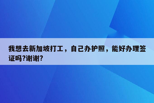 我想去新加坡打工，自己办护照，能好办理签证吗?谢谢?