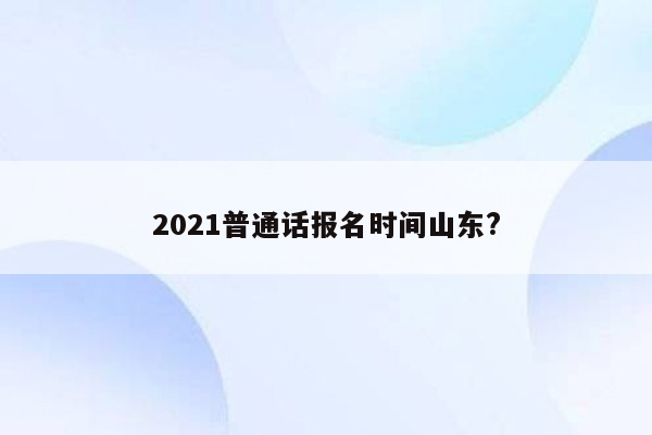 2021普通话报名时间山东?