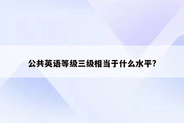 公共英语等级三级相当于什么水平?