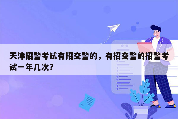 天津招警考试有招交警的，有招交警的招警考试一年几次?